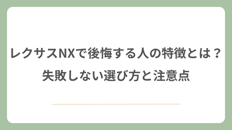 レクサスNXで後悔する人の特徴とは？失敗しない選び方と注意点