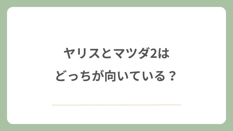 ヤリスとマツダ2はどっちが向いている?