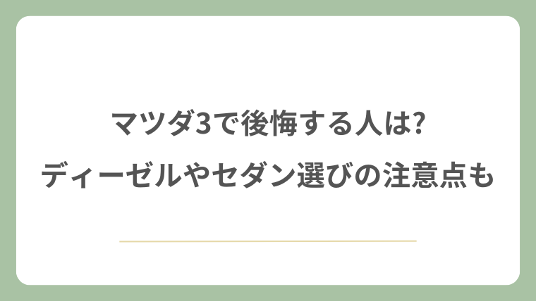 マツダ3で後悔する人は?ディーゼルやセダン選びの注意点も