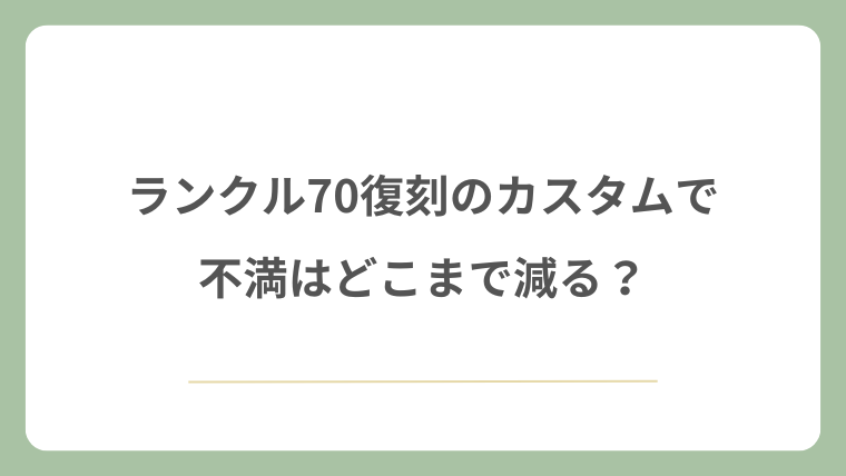 ランクル70復刻のカスタムで不満はどこまで減る？