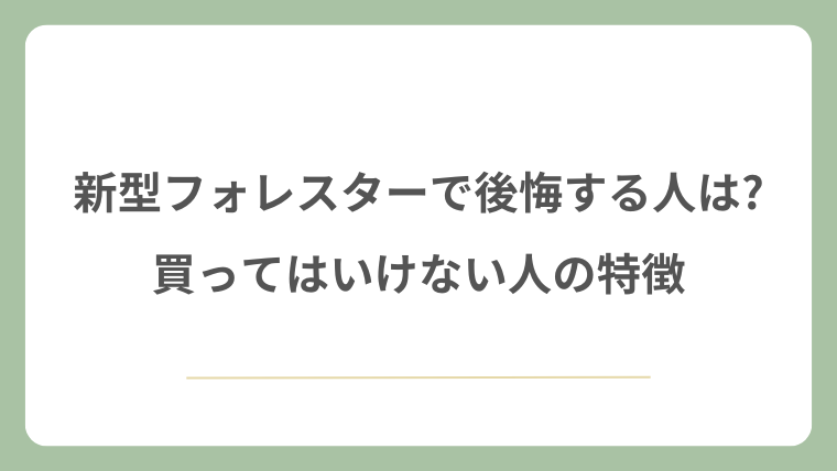 新型フォレスターで後悔する人は?買ってはいけない人の特徴