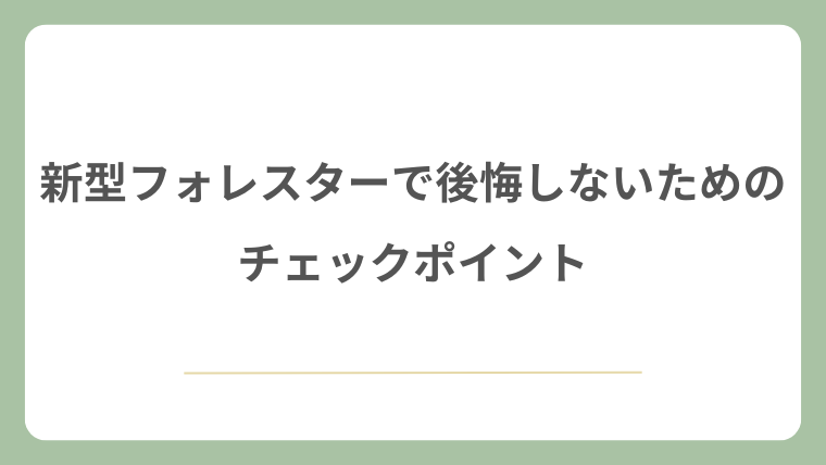 新型フォレスターで後悔しないためのチェックポイント