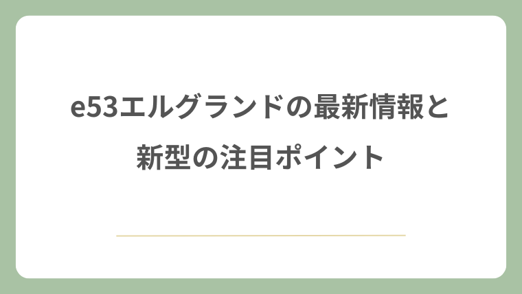 e53エルグランドの最新情報と新型の注目ポイント