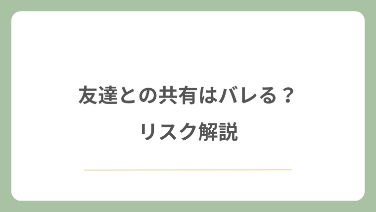 友達との共有はバレる?リスク解説