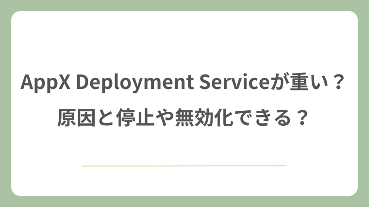 AppX Deployment Serviceが重い？原因と停止や無効化できる？