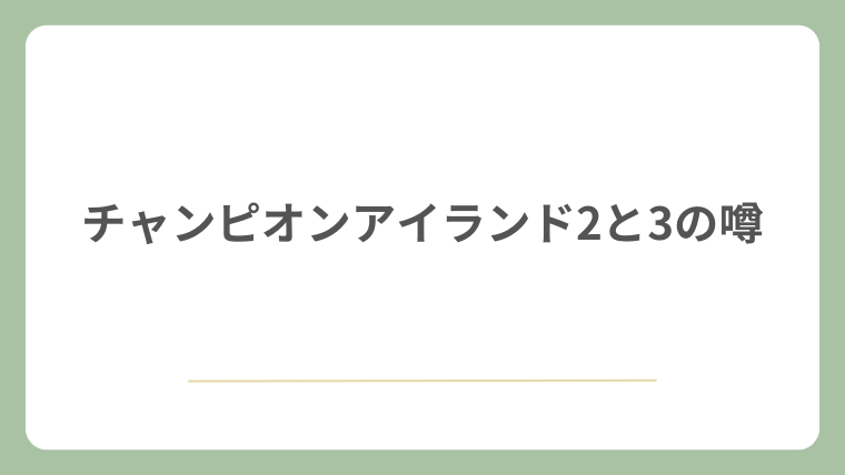 チャンピオンアイランド2と3の噂