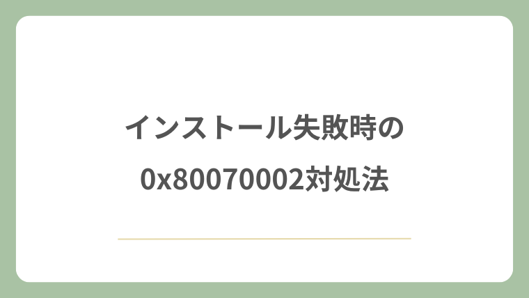 インストール失敗時の0x80070002対処法