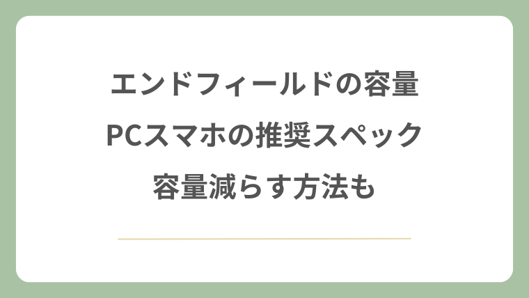 エンドフィールドの容量やPCスマホ推奨スペック！容量減らす方法も