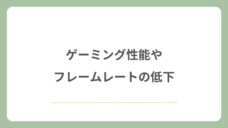 ゲーミング性能やフレームレートの低下