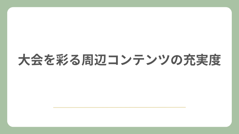大会を彩る周辺コンテンツの充実度