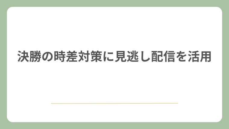 決勝の時差対策に見逃し配信を活用